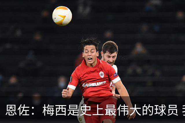 恩佐：梅西是史上最伟大的球员 我们会努力卫冕世界杯